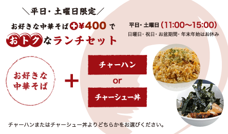 平日・土曜日（11:00〜15:00）限定お好きな中華そば+¥350でおトクなランチセット チャーハンまたはチャーシュー丼よりどちらかをお選びください。